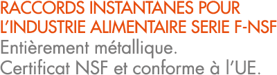 RACCORDS INSTANTANES POUR L’INDUSTRIE ALIMENTAIRE SERIE F NSF Enti rement m tallique. Certificat NSF et conforme  l’UE.